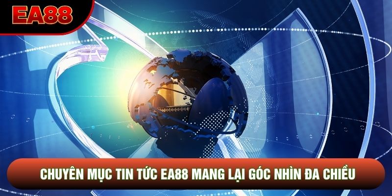 Chuyên mục tin tức EA88 mang lại góc nhìn đa chiều